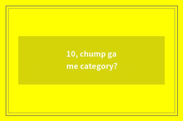 10, chump game category?