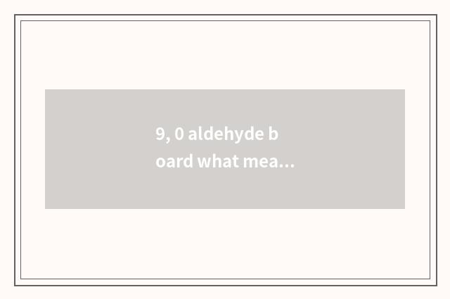 9, 0 aldehyde board what meaning be?