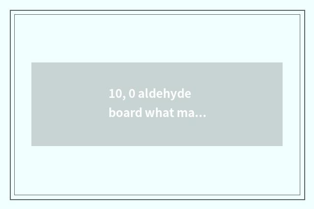 10, 0 aldehyde board what material is qualitative be?