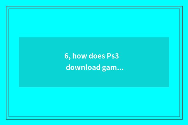 6, how does Ps3 download game?