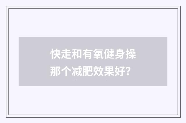 快走和有氧健身操那个减肥效果好？