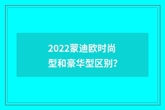 2022蒙迪欧时尚型和豪华型区别?