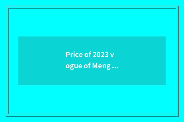 Price of 2023 vogue of Meng Di Europe be born?