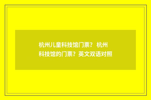 杭州儿童科技馆门票? 杭州科技馆的门票?英文双语对照
