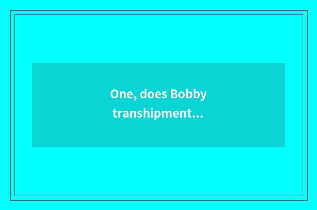 One, does Bobby transhipment of through cargo make up little game? Can be where