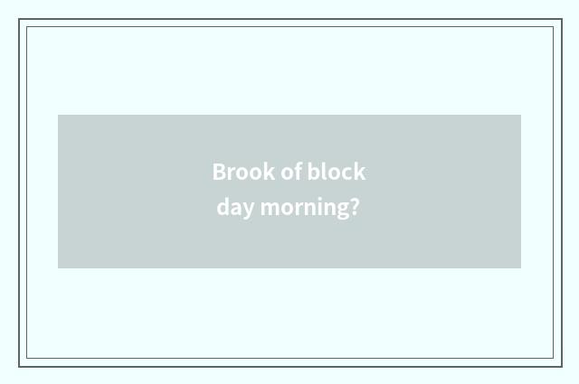 Brook of block day morning?