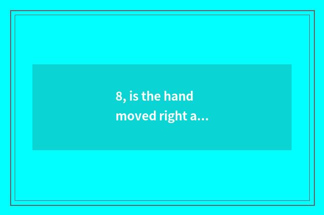 8, is the hand moved right anxious good be opposite automatically still anxious