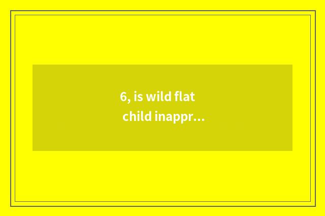 6, is wild flat child inapproachable little game of edition call old father?