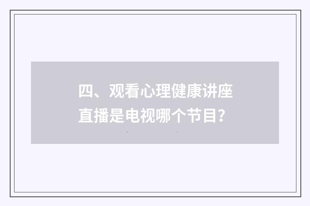 四、观看心理健康讲座直播是电视哪个节目?