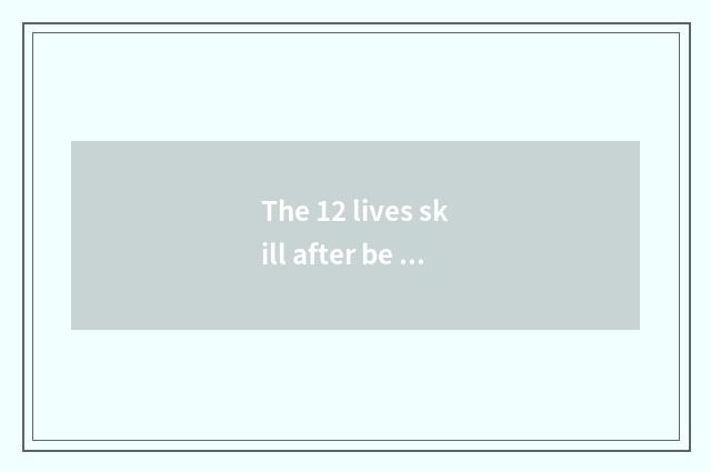 The 12 lives skill after be being resided alone, make you relaxed had passed eac