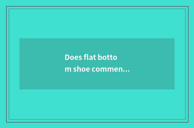 Does flat bottom shoe comment remark?