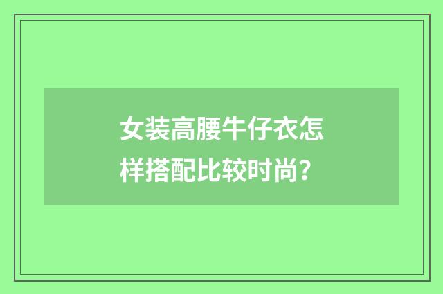 女装高腰牛仔衣怎样搭配比较时尚？