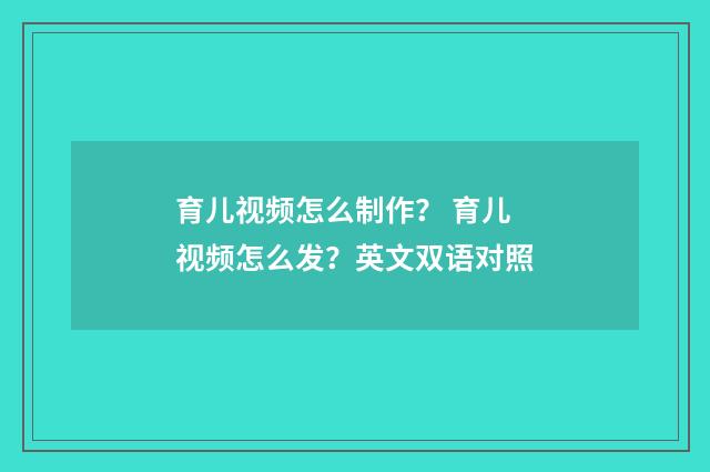 育儿视频怎么制作？ 育儿视频怎么发？英文双语对照