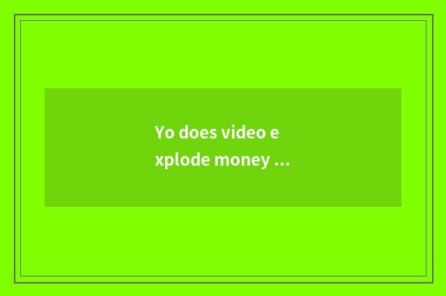 Yo does video explode money article table?
