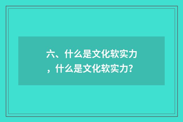 六、什么是文化软实力，什么是文化软实力？