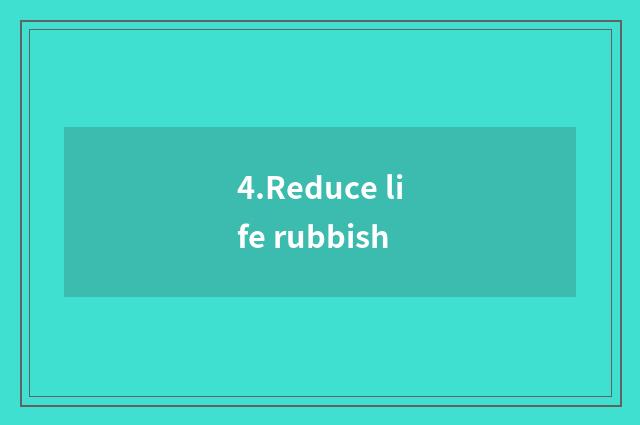 4.Reduce life rubbish