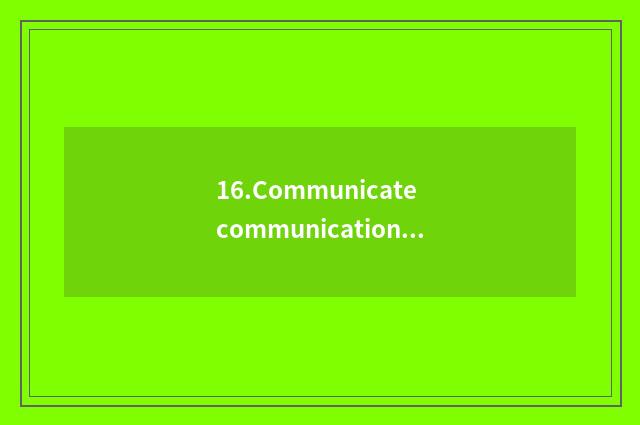 16.Communicate communication more