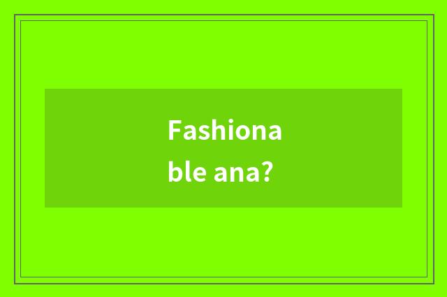 Fashionable ana?