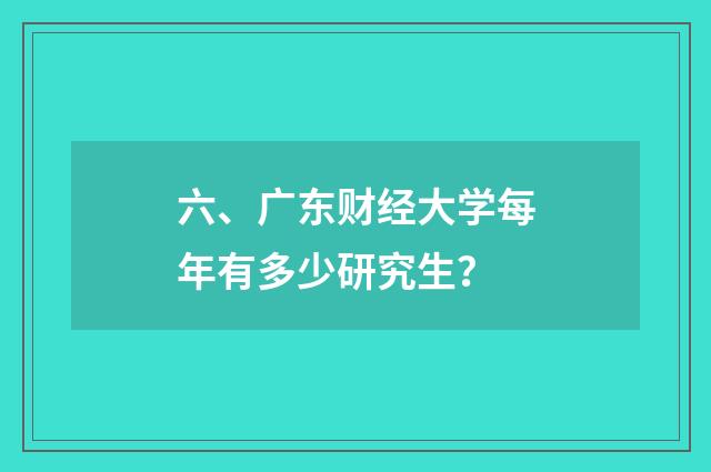六、广东财经大学每年有多少研究生?