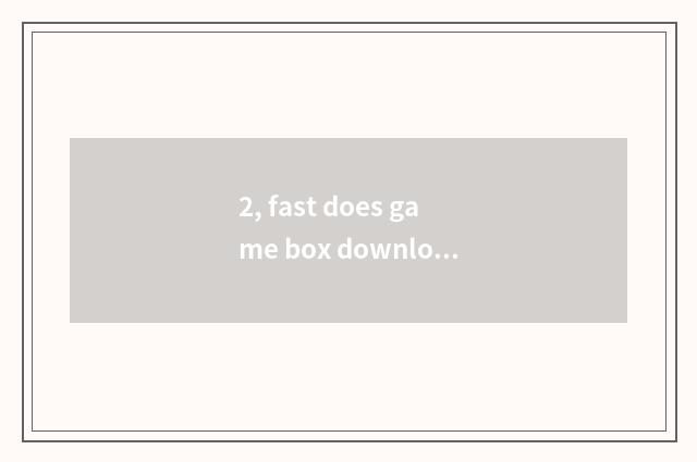 2, fast does game box download a tutorial?