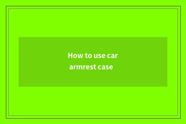 How to use car armrest case