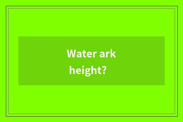 Water ark height?