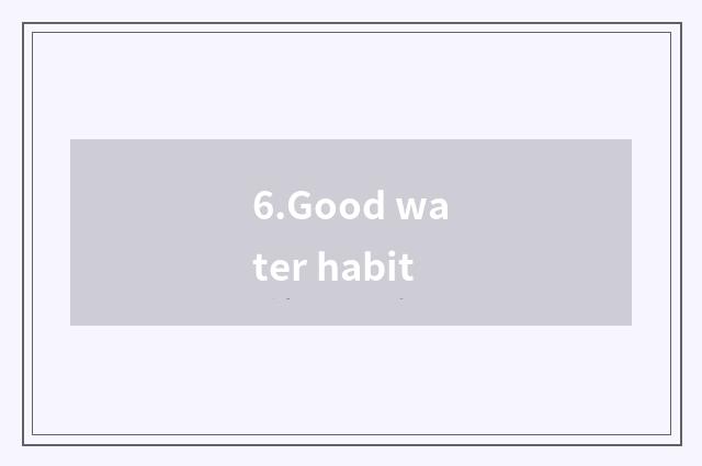 6.Good water habit