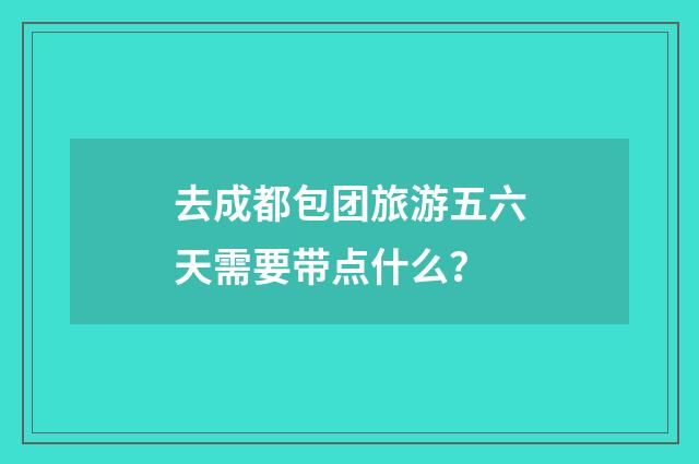去成都包团旅游五六天需要带点什么？