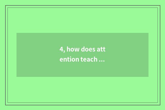 4, how does attention teach a knowledgeable person?