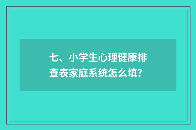 七、小学生心理健康排查表家庭系统怎么填？