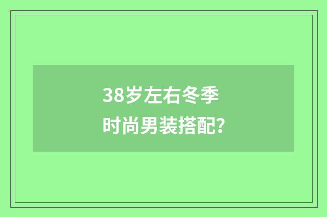 38岁左右冬季时尚男装搭配？