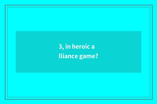 3, in heroic alliance game?