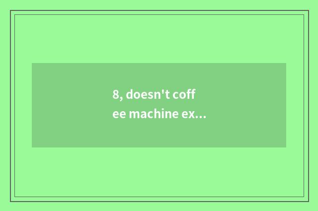 8, doesn't coffee machine extraction come?