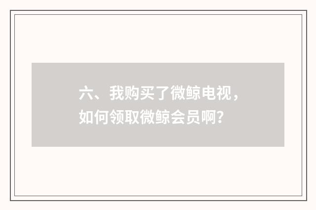 六、我购买了微鲸电视，如何领取微鲸会员啊？