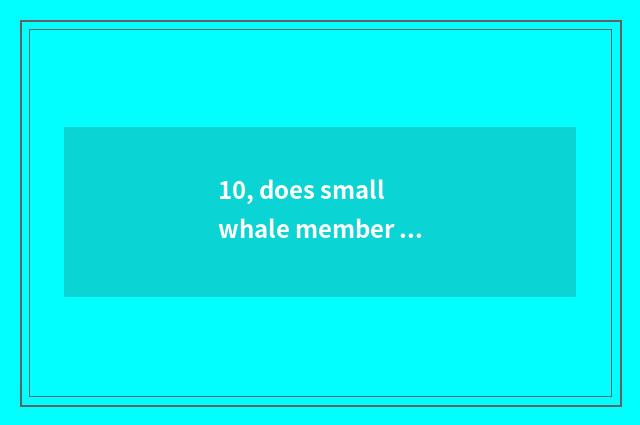 10, does small whale member collect fees?