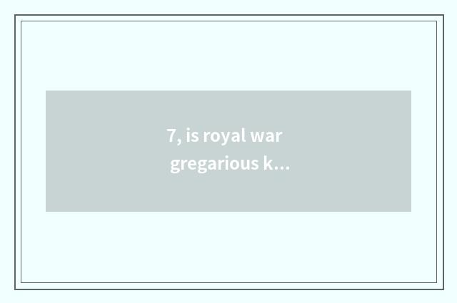 7, is royal war gregarious kind of game?