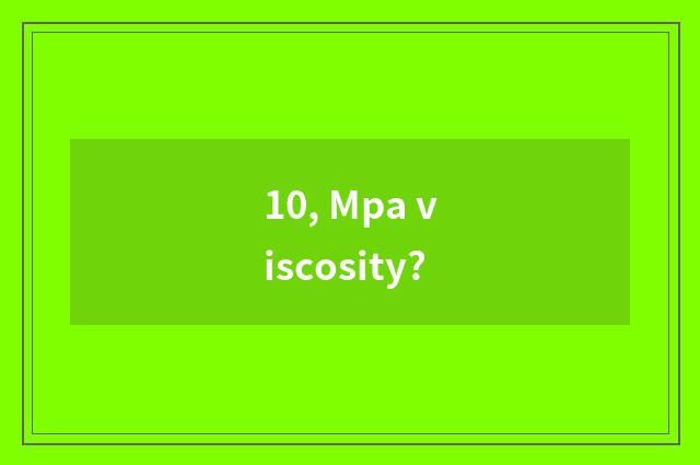 10, Mpa viscosity?
