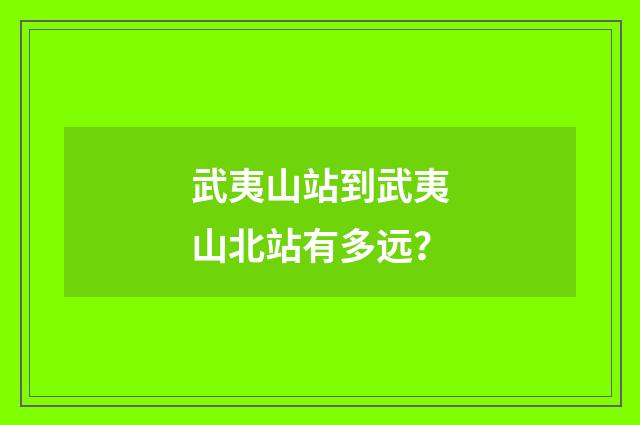 武夷山站到武夷山北站有多远?
