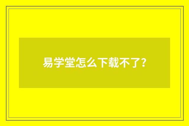 易学堂怎么下载不了？