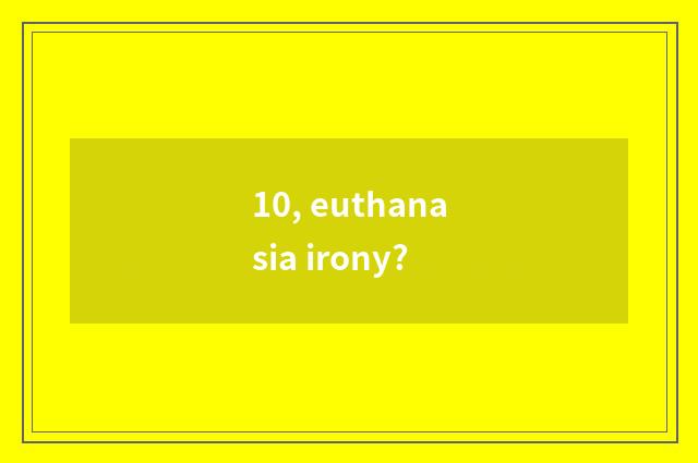 10, euthanasia irony?