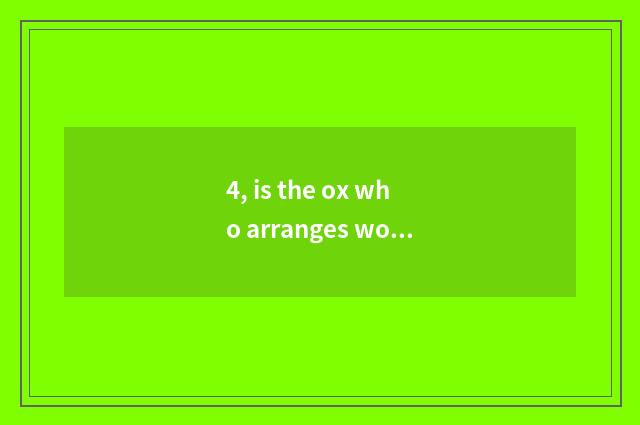 4, is the ox who arranges work?