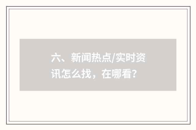 六、新闻热点/实时资讯怎么找，在哪看？