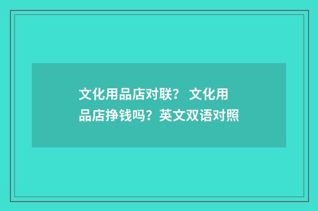文化用品店对联？ 文化用品店挣钱吗？英文双语对照