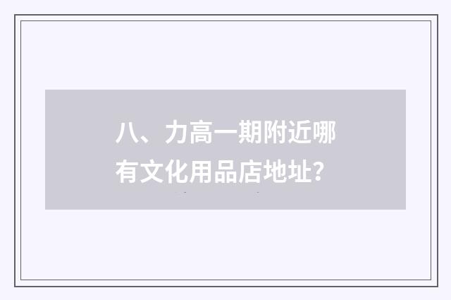 八、力高一期附近哪有文化用品店地址？