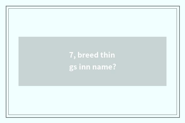 7, breed things inn name?