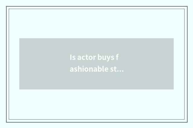 Is actor buys fashionable store quality goods?