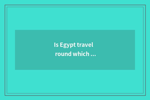 Is Egypt travel round which good?