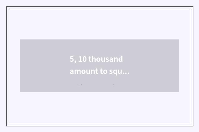 5, 10 thousand amount to square cate city what to cate have?