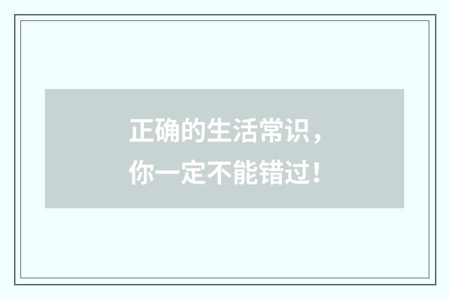 正确的生活常识，你一定不能错过！
