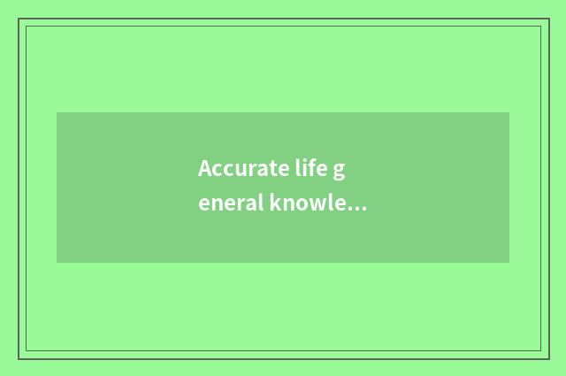 Accurate life general knowledge, you cannot be missed certainly!